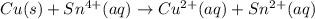 Cu(s) + Sn^{4+}(aq)\rightarrow Cu^{2+}(aq)+ Sn^{2+}(aq)