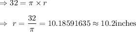 \Rightarrow32=\pi\times r\\\\\Rightarrow\ r=\dfrac{32}{\pi}=10.18591635\approx10.2\text{inches}