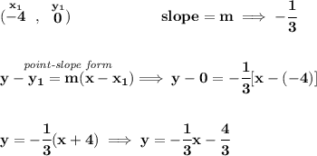 \bf (\stackrel{x_1}{-4}~,~\stackrel{y_1}{0})\qquad \qquad \qquad  slope =  m\implies -\cfrac{1}{3} \\\\\\ \stackrel{\textit{point-slope form}}{y- y_1= m(x- x_1)}\implies y-0=-\cfrac{1}{3}[x-(-4)] \\\\\\ y=-\cfrac{1}{3}(x+4)\implies y=-\cfrac{1}{3}x-\cfrac{4}{3}