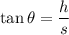 \tan \theta = \dfrac{h}{s}