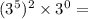 (3^5)^2 \times 3^0 =