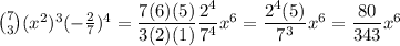 {7 \choose 3} (x^2)^3 (-\frac 2 7)^4 = \dfrac{7(6)(5)}{3(2)(1)} \dfrac{2^4}{7^4} x^6 = \dfrac{2^4(5)}{7^3} x^6 = \dfrac{80}{343} x^6