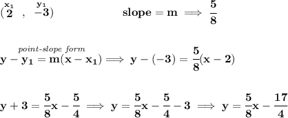 \bf (\stackrel{x_1}{2}~,~\stackrel{y_1}{-3})\qquad \qquad \qquad &#10;slope =  m\implies \cfrac{5}{8}&#10;\\\\\\&#10;% point-slope intercept&#10;\stackrel{\textit{point-slope form}}{y- y_1= m(x- x_1)}\implies y-(-3)=\cfrac{5}{8}(x-2)&#10;\\\\\\&#10;y+3=\cfrac{5}{8}x-\cfrac{5}{4}\implies y=\cfrac{5}{8}x-\cfrac{5}{4}-3\implies y=\cfrac{5}{8}x-\cfrac{17}{4}