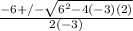\frac{-6 +/- \sqrt{6^{2} - 4(-3)(2)}}{2(-3)}