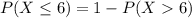 P(X \leq 6) = 1 - P(X  6)