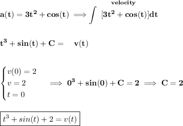 \bf \displaystyle a(t)=3t^2+cos(t)\implies \stackrel{velocity}{\int~ [3t^2+cos(t)]dt}\\\\\\ t^3+sin(t)+C=~~~v(t)&#10;\\\\\\&#10;\begin{cases}&#10;v(0)=2\\&#10;v=2\\&#10;t=0&#10;\end{cases}\implies 0^3+sin(0)+C=2\implies C=2&#10;\\\\\\&#10;\boxed{t^3+sin(t)+2=v(t)}