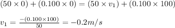 (50\times 0)+(0.100\times 0)=(50\times v_1)+(0.100\times 100)\\\\v_1=\frac{-(0.100\times 100)}{50}=-0.2m/s