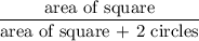 \dfrac{\text{area of square}}{\text{area of square + 2 circles}}