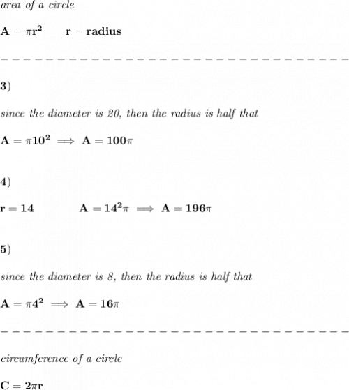 \bf \textit{area of a circle}\\\\&#10;A=\pi r^2\qquad r=radius\\\\&#10;-------------------------------\\\\&#10;3)\\\\&#10;\textit{since the diameter is 20, then the radius is half that}\\\\&#10;A=\pi 10^2\implies A=100\pi &#10;\\\\\\&#10;4)\\\\&#10;r=14\qquad \qquad A=14^2\pi \implies A=196\pi &#10;\\\\\\&#10;5)\\\\&#10;\textit{since the diameter is 8, then the radius is half that}\\\\&#10;A=\pi 4^2\implies A=16\pi \\\\&#10;-------------------------------\\\\&#10;\textit{circumference of a circle}\\\\&#10;C=2\pi r\\\\