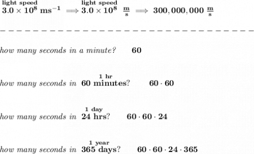 \bf \stackrel{light~speed}{3.0\times 10^8}ms^{-1}\implies \stackrel{light~speed}{3.0\times 10^8}~\frac{m}{s}\implies 300,000,000~\frac{m}{s}\\\\&#10;-------------------------------\\\\&#10;\textit{how many seconds in a minute?}\qquad 60&#10;\\\\\\&#10;\textit{how many seconds in }\stackrel{1~hr}{60~minutes?}\qquad 60\cdot 60&#10;\\\\\\&#10;\textit{how many seconds in }\stackrel{1~day}{24~hrs}?\qquad 60\cdot 60\cdot 24&#10;\\\\\\&#10;\textit{how many seconds in }\stackrel{1~year}{365~days}?\qquad 60\cdot 60\cdot 24\cdot 365