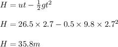 H = ut - \frac{1}{2} gt^{2}\\\\H = 26.5 \times 2.7- 0.5 \times 9.8 \times 2.7^{2}\\\\H = 35.8 m