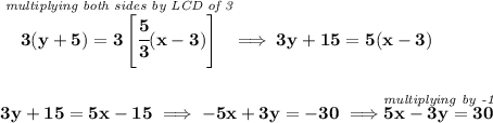 \bf \stackrel{\textit{multiplying both sides by LCD of 3}}{3(y+5)=3\left[ \cfrac{5}{3}(x-3) \right]}\implies 3y+15=5(x-3)&#10;\\\\\\&#10;3y+15=5x-15\implies -5x+3y=-30\implies \stackrel{\textit{multiplying by -1}}{5x-3y=30}