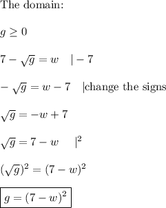 \text{The domain:}\\\\g\geq0\\\\7-\sqrt{g}=w\ \ \ |-7\\\\-\sqrt{g}=w-7\ \ \ |\text{change the signs}\\\\\sqrt{g}=-w+7\\\\\sqrt{g}=7-w\ \ \ \ |^2\\\\(\sqrt{g})^2=(7-w)^2\\\\\boxed{g=(7-w)^2}