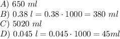 A) \  650 \  ml \\&#10;B) \ 0.38 \ l = 0.38 \cdot 1000 =380 \ ml   \\ C) \ 5020 \ ml \\ D) \ 0.045 \ l = 0.045 \cdot 1000 = 45 ml