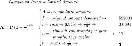 \bf \qquad \textit{Compound Interest Earned Amount}&#10;\\\\&#10;A=P\left(1+\frac{r}{n}\right)^{nt}&#10;\quad &#10;\begin{cases}&#10;A=\textit{accumulated amount}\\&#10;P=\textit{original amount deposited}\to &\$22000\\&#10;r=rate\to 6.94\%\to \frac{6.94}{100}\to &0.0694\\&#10;n=&#10;\begin{array}{llll}&#10;\textit{times it compounds per year}\\&#10;\textit{montly, thus twelve}&#10;\end{array}\to &12\\&#10;t=years\to \frac{3}{12}\to &\frac{1}{4}&#10;\end{cases}&#10;\\\\\\&#10;