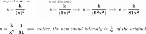 \bf \stackrel{\textit{original distance}}{s=\cfrac{k}{(x)^2}}\qquad \qquad \stackrel{\textit{new distance}}{s=\cfrac{k}{(9x)^2}}\implies s=\cfrac{k}{(9^2x^2)}\implies s=\cfrac{k}{81x^2}&#10;\\\\\\&#10;s=\cfrac{k}{x^2}\cdot \cfrac{1}{81}\impliedby \textit{notice, the new sound intensity is }\frac{1}{81}\textit{ of the original}