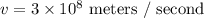 v= 3 \times 10^8 \textrm{ meters / second}