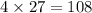 4 \times 27 = 108