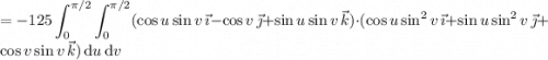 \displaystyle=-125\int_0^{\pi/2}\int_0^{\pi/2}(\cos u\sin v\,\vec\imath-\cos v\,\vec\jmath+\sin u\sin v\,\vec k)\cdot(\cos u\sin^2v\,\vec\imath+\sin u\sin^2v\,\vec\jmath+\cos v\sin v\,\vec k)\,\mathrm du\,\mathrm dv