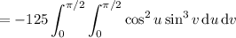 =\displaystyle-125\int_0^{\pi/2}\int_0^{\pi/2}\cos^2u\sin^3v\,\mathrm du\,\mathrm dv