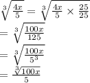 \sqrt[3]{\frac{4x}{5}}=\sqrt[3]{\frac{4x}{5}\times\frac{25}{25}}\\=\sqrt[3]{\frac{100x}{125}}\\=\sqrt[3]{\frac{100x}{5^3}}\\=\frac{\sqrt[3]{100x}}{5}