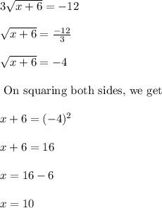 3\sqrt{x+6}=-12\\\\\sqrt{x+6}=\frac{-12}{3}\\\\\sqrt{x+6}=-4\\\\\text{ On squaring both sides, we get}\\\\x+6=(-4)^2\\\\x+6=16\\\\x=16-6\\\\x=10