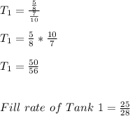 T_{1}=\frac{\frac{5}{8}}{\frac{7}{10}}\\\\T_{1}=\frac{5}{8}*\frac{10}{7}\\\\T_{1}=\frac{50}{56}\\\\\\Fill\ rate\ of\ Tank\ 1=\frac{25}{28}