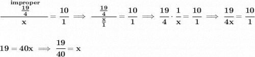 \bf \cfrac{\quad \stackrel{improper}{\frac{19}{4}}\quad }{x}=\cfrac{10}{1}\implies \cfrac{\quad \frac{19}{4}\quad }{\frac{x}{1}}=\cfrac{10}{1}\implies \cfrac{19}{4}\cdot \cfrac{1}{x}=\cfrac{10}{1}\implies \cfrac{19}{4x}=\cfrac{10}{1}&#10;\\\\\\&#10;19=40x\implies \cfrac{19}{40}=x