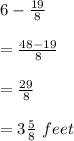 6-\frac{19}{8}\\\\=\frac{48-19}{8}\\\\=\frac{29}{8}\\\\=3\frac{5}{8}\ feet