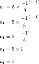 \rm  a_n= 5\times \dfrac{-1}{8}^{(n-1)}\\\\\rm  a_1= 5\times \dfrac{-1}{8}^{(1-1)}\\\\\rm  a_1= 5\times \dfrac{-1}{8}^0\\\\\rm  a_1= 5\times 1\\\\\rm  a_1= 5