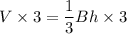 V\times 3=\dfrac{1}{3}Bh\times 3