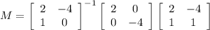 M=\left[\begin{array}{ccc}2&-4\\1&0\end{array}\right]^{-1}\left[\begin{array}{ccc}2&0\\0&-4\end{array}\right]\left[\begin{array}{ccc}2&-4\\1&1\end{array}\right]