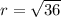 r = \sqrt{36}