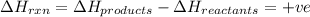 \Delta H_{rxn}=\Delta H_{products}-\Delta H_{reactants}=+ve