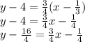 y - 4 =  \frac{3}{4} (x -  \frac{1}{3} ) \\ y - 4 =  \frac{3}{4} x -  \frac{1}{4}  \\ y -  \frac{16}{4}  =  \frac{3}{4} x -  \frac{1}{4}