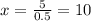 x=\frac{5}{0.5}=10