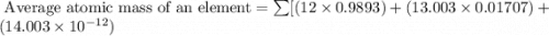 \text{ Average atomic mass of an element}=\sum[(12\times0.9893)+(13.003\times 0.01707)+(14.003\times 10^{-12})