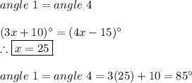 angle \ 1=angle \ 4 \\ \\ (3x+10)^{\circ}=(4x-15)^{\circ} \\ \therefore \boxed{x=25} \\ \\ angle \ 1=angle \ 4=3(25)+10=85^{\circ}