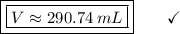 \boxed{\boxed{V \approx 290.74\:mL}}\end{array}}\qquad\checkmark