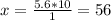 x = \frac {5.6 * 10} {1} = 56