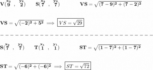 \bf V(\stackrel{x_2}{9}~,~\stackrel{y_2}{2})\qquad &#10;S(\stackrel{x_2}{7}~,~\stackrel{y_2}{7})\qquad \qquad VS=\sqrt{(7-9)^2+(7-2)^2}&#10;\\\\\\&#10;VS=\sqrt{(-2)^2+5^2}\implies\boxed{ VS=\sqrt{29}}\\\\&#10;-------------------------------\\\\&#10;S(\stackrel{x_2}{7}~,~\stackrel{y_2}{7})\qquad&#10;T(\stackrel{x_1}{1}~,~\stackrel{y_1}{1})\qquad \qquad ST=\sqrt{(1-7)^2+(1-7)^2}&#10;\\\\\\&#10;ST=\sqrt{(-6)^2+(-6)^2}\implies \boxed{ST=\sqrt{72}}