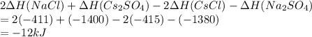 2\Delta&#10; H(NaCl)+\Delta H(Cs_2 SO_4)-2\Delta H(CsCl)-\Delta H(Na_2 SO_4) \\ &#10;=2(-411)+(-1400) -2(-415)-(-1380) \\ = -12 kJ