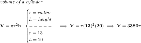 \bf \textit{volume of a cylinder}\\\\&#10;V=\pi r^2 h~~&#10;\begin{cases}&#10;r=radius\\&#10;h=height\\&#10;-----\\&#10;r=13\\&#10;h=20&#10;\end{cases}\implies V=\pi (13)^2(20)\implies V=3380\pi