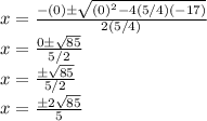 x=\frac{-(0)\pm\sqrt{(0)^2-4(5/4)(-17)}}{2(5/4)}\\x=\frac{0\pm\sqrt{85}}{5/2}\\x=\frac{\pm\sqrt{85}}{5/2}\\x=\frac{\pm2\sqrt{85}}{5}
