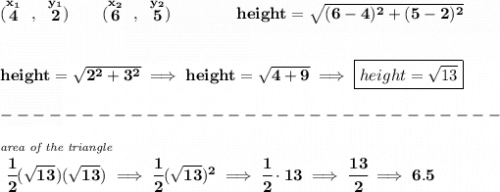 \bf (\stackrel{x_1}{4}~,~\stackrel{y_1}{2})\qquad &#10;(\stackrel{x_2}{6}~,~\stackrel{y_2}{5})\qquad \qquad height=\sqrt{(6-4)^2+(5-2)^2}&#10;\\\\\\&#10;height=\sqrt{2^2+3^2}\implies height=\sqrt{4+9}\implies \boxed{height=\sqrt{13}}\\\\&#10;-------------------------------\\\\&#10;\stackrel{\textit{area of the triangle}}{\cfrac{1}{2}(\sqrt{13})(\sqrt{13})}\implies \cfrac{1}{2}(\sqrt{13})^2\implies \cfrac{1}{2}\cdot 13\implies \cfrac{13}{2}\implies 6.5