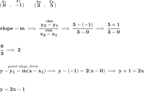 \bf (\stackrel{x_1}{0}~,~\stackrel{y_1}{-1})\qquad &#10;(\stackrel{x_2}{3}~,~\stackrel{y_2}{5})&#10;\\\\\\&#10;% slope  = m&#10;slope =  m\implies &#10;\cfrac{\stackrel{rise}{ y_2- y_1}}{\stackrel{run}{ x_2- x_1}}\implies \cfrac{5-(-1)}{3-0}\implies \cfrac{5+1}{3-0}&#10;\\\\\\&#10;\cfrac{6}{3}\implies 2&#10;\\\\\\&#10;% point-slope intercept&#10;\stackrel{\textit{point-slope form}}{y- y_1= m(x- x_1)}\implies y-(-1)=2(x-0)\implies y+1=2x&#10;\\\\\\&#10;y=2x-1