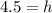 4.5=h