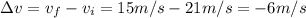 \Delta v=v_f-v_i=15 m/s-21 m/s=-6 m/s