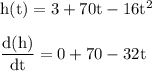 \rm  h (t) = 3 + 70t - 16t^2\\\\\dfrac{d(h)}{dt}=0+70-32t