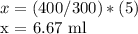 x = (400/300) * (5)&#10;&#10;x = 6.67 ml